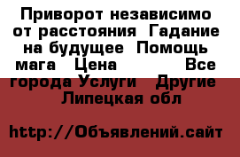 Приворот независимо от расстояния. Гадание на будущее. Помощь мага › Цена ­ 2 000 - Все города Услуги » Другие   . Липецкая обл.